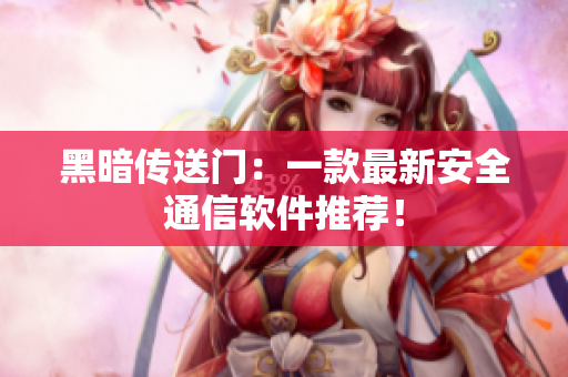 黑暗传送门：一款最新安全通信软件推荐！