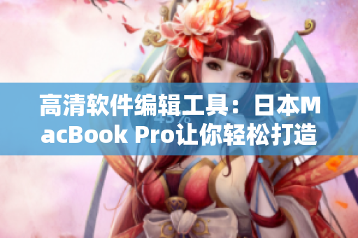 高清软件编辑工具：日本MacBook Pro让你轻松打造精致软件