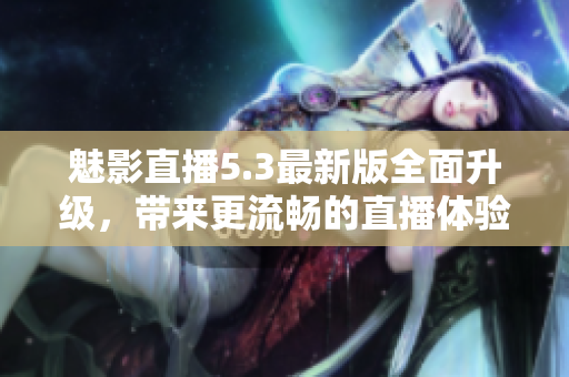 魅影直播5.3最新版全面升级，带来更流畅的直播体验！