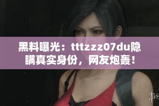 黑料曝光：tttzzz07du隐瞒真实身份，网友炮轰！