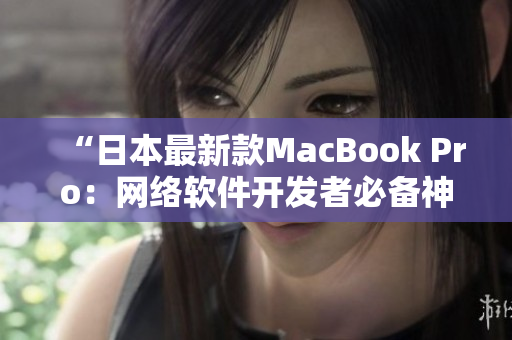 “日本最新款MacBook Pro：网络软件开发者必备神器！”
