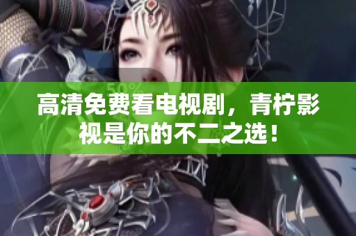 高清免费看电视剧，青柠影视是你的不二之选！