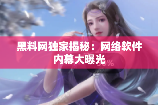 黑料网独家揭秘：网络软件内幕大曝光