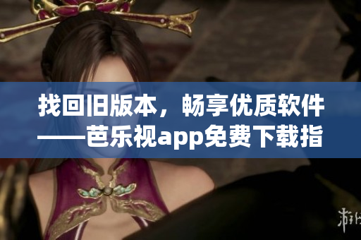 找回旧版本，畅享优质软件——芭乐视app免费下载指南