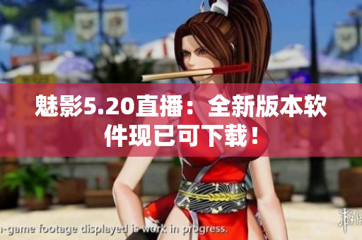 魅影5.20直播：全新版本软件现已可下载！
