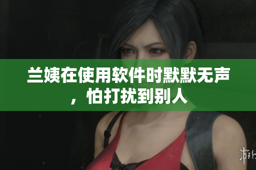 兰姨在使用软件时默默无声，怕打扰到别人