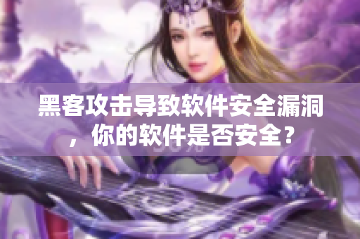黑客攻击导致软件安全漏洞，你的软件是否安全？