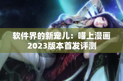 软件界的新宠儿：喵上漫画2023版本首发评测