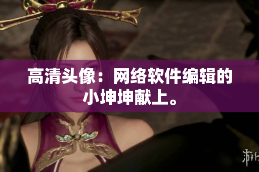 高清头像：网络软件编辑的小坤坤献上。