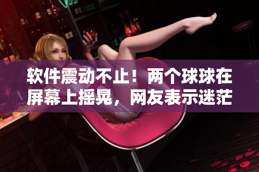 软件震动不止！两个球球在屏幕上摇晃，网友表示迷茫！