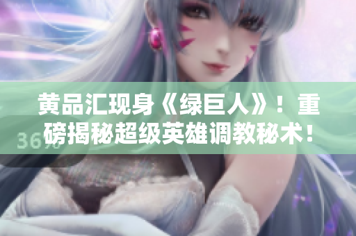 黄品汇现身《绿巨人》！重磅揭秘超级英雄调教秘术！