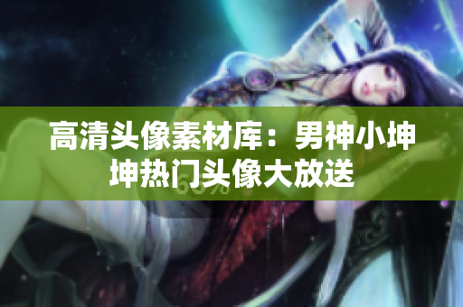 高清头像素材库：男神小坤坤热门头像大放送