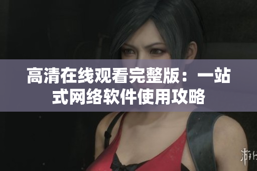 高清在线观看完整版：一站式网络软件使用攻略