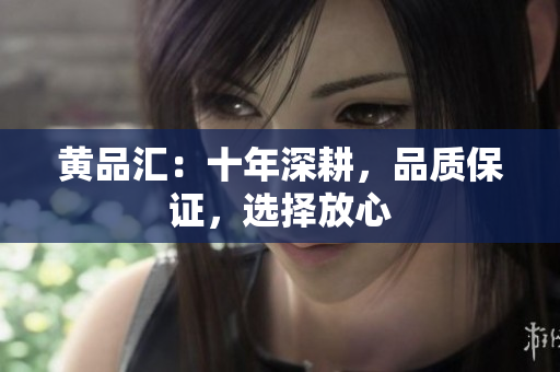 黄品汇：十年深耕，品质保证，选择放心