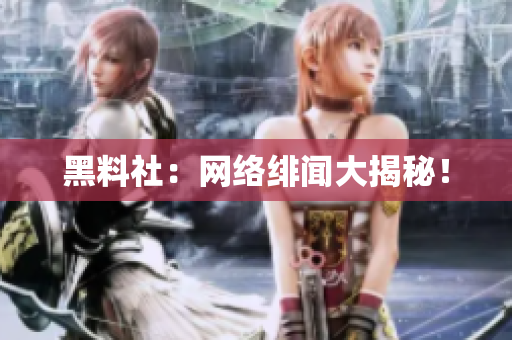 黑料社：网络绯闻大揭秘！
