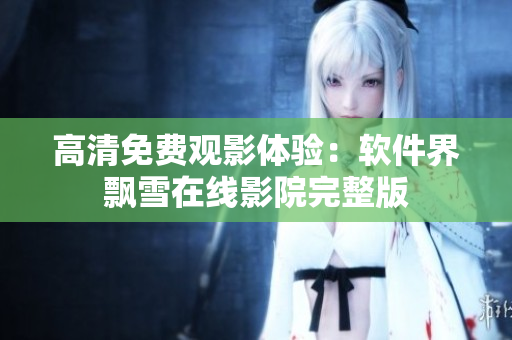 高清免费观影体验：软件界飘雪在线影院完整版