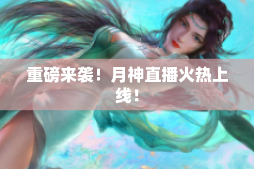 重磅来袭！月神直播火热上线！