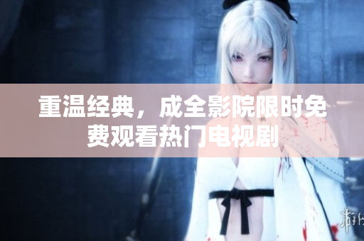 重温经典，成全影院限时免费观看热门电视剧