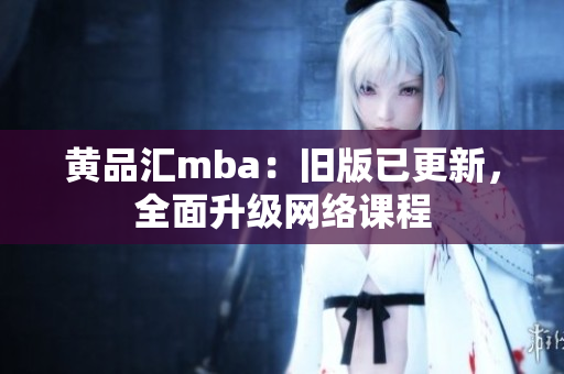 黄品汇mba：旧版已更新，全面升级网络课程