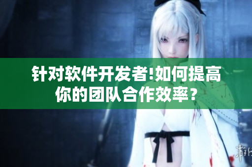 针对软件开发者!如何提高你的团队合作效率？