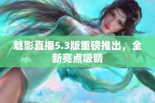 魅影直播5.3版重磅推出，全新亮点吸睛
