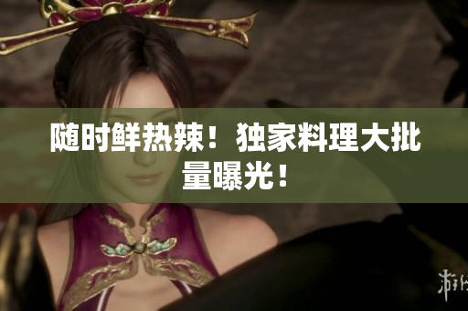 随时鲜热辣！独家料理大批量曝光！