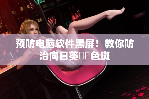 预防电脑软件黑屏！教你防治向日葵卍卍色斑