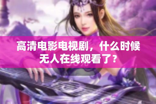 高清电影电视剧，什么时候无人在线观看了？