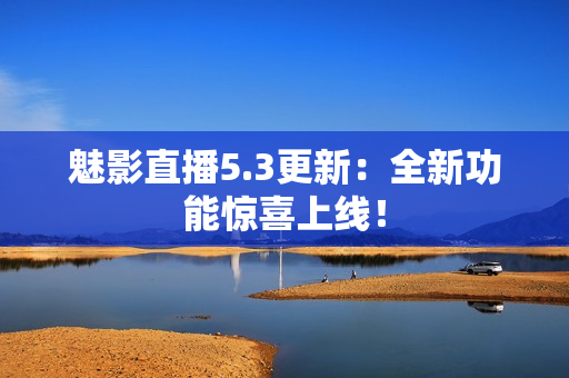魅影直播5.3更新：全新功能惊喜上线！