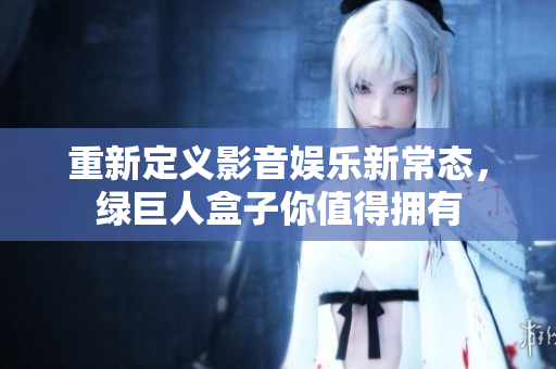 重新定义影音娱乐新常态，绿巨人盒子你值得拥有