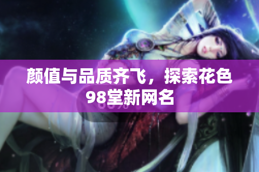 颜值与品质齐飞，探索花色98堂新网名