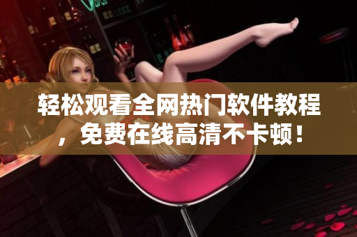 轻松观看全网热门软件教程，免费在线高清不卡顿！