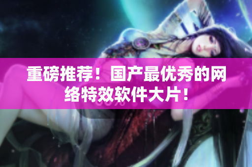 重磅推荐！国产最优秀的网络特效软件大片！