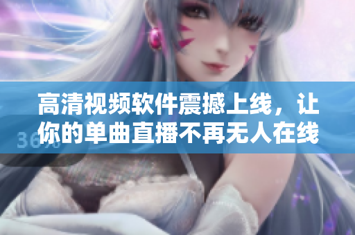 高清视频软件震撼上线，让你的单曲直播不再无人在线观看！
