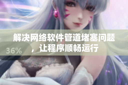 解决网络软件管道堵塞问题，让程序顺畅运行