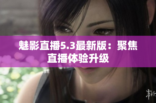 魅影直播5.3最新版：聚焦直播体验升级