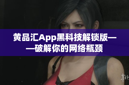 黄品汇App黑科技解锁版——破解你的网络瓶颈