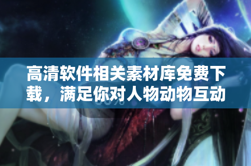 高清软件相关素材库免费下载，满足你对人物动物互动视频的需求！