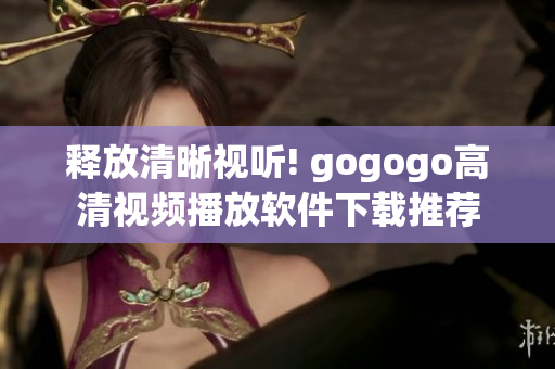 释放清晰视听! gogogo高清视频播放软件下载推荐