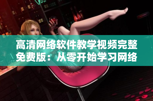 高清网络软件教学视频完整免费版：从零开始学习网络软件开发技巧