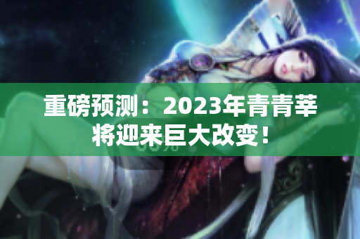 重磅预测：2023年青青莘将迎来巨大改变！