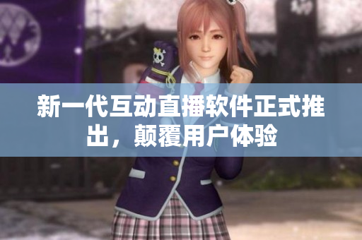 新一代互动直播软件正式推出，颠覆用户体验