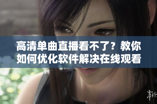 高清单曲直播看不了？教你如何优化软件解决在线观看问题！