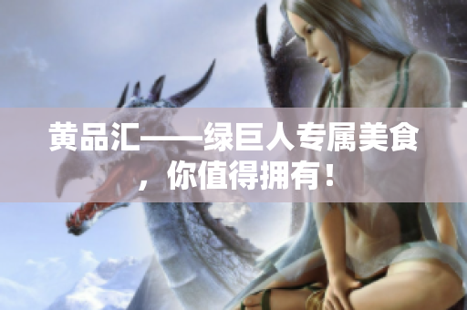 黄品汇——绿巨人专属美食，你值得拥有！