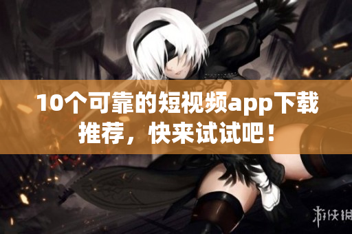 10个可靠的短视频app下载推荐，快来试试吧！
