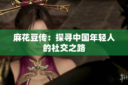 麻花豆传：探寻中国年轻人的社交之路