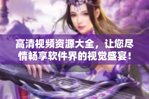 高清视频资源大全，让您尽情畅享软件界的视觉盛宴！