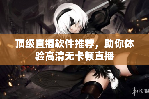 顶级直播软件推荐，助你体验高清无卡顿直播