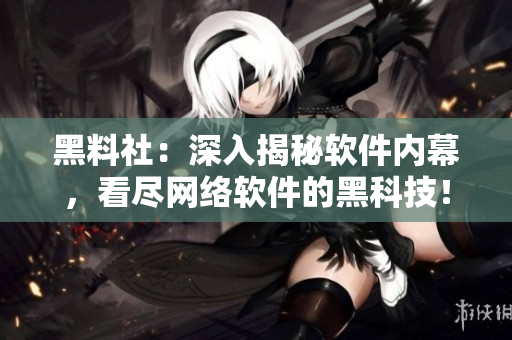黑料社：深入揭秘软件内幕，看尽网络软件的黑科技！