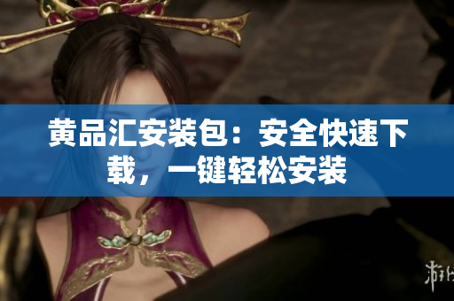 黄品汇安装包：安全快速下载，一键轻松安装